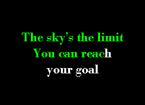 The sky's the limit

You can reach

your goal