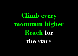 Climb every
mountain higher

Reach for
the stars