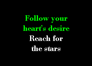 F ollow your
heart's desire

Reach for
the stars