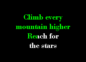 Climb every
mountain higher

Reach for
the stars