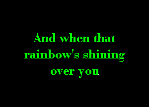 And When that
rainbow's shining

over you

Q