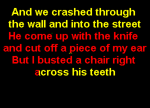 And we crashed through
the wall and into the street
He come up with the knife
and cut off a piece of my ear
But I busted a chair right
across his teeth