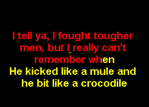 I tell ya, 'I fought tougher
men, but l-really can't
remember when
He kicked like a mule and-
he bit like a crocodile