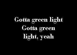 Gotta green light

Gotta green
light, yeah