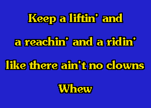 Keep a liftin' and
a reachin' and a ridin'
like there ain't no clowns

Whew