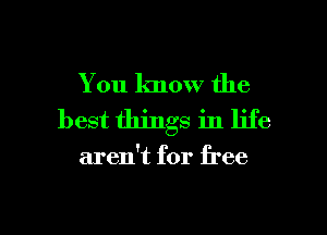 You know the
best things in life

aren't for free

g