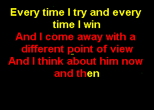 Every time I try and every
time I win
And I came away with a
different point of view
And I think about him now
andthen