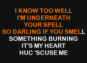 I KNOW T00 WELL
I'M UNDERNEATH
YOUR SPELL
SO DARLING IF YOU SMELL
SOMETHING BURNING
IT'S MY HEART
HUC 'SCUSE ME