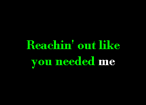 Reachjn' out like

you needed me