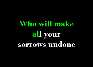 Who Will make

all your

sorrows undone