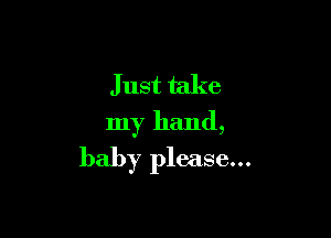 Just take

my hand,
baby please...