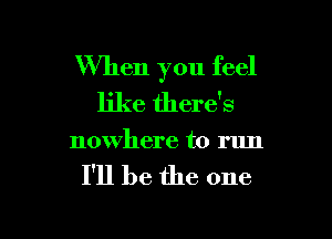 When you feel
like there's

nowhere to run

I'll be the one