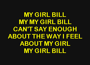 MYGIRL BILL
MY MY GIRL BILL
CAN'T SAY ENOUGH
ABOUT THEWAYI FEEL
ABOUT MYGIRL
MYGIRL BILL