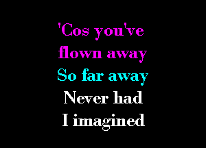 'Cos you've

flown away
So far away

Never had
I imagined