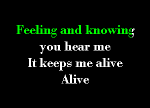 Feeling and knowing
you hear me
It keeps me alive
Alive