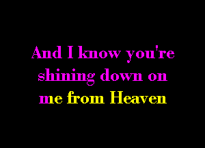 And I know you're
shining down on

me from Heaven