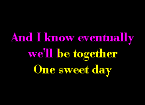 And I know eventually

we'll be together
One sweet day