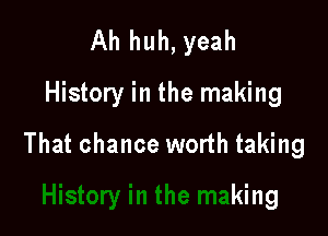 Ah huh, yeah
History in the making

That chance worth taking

king