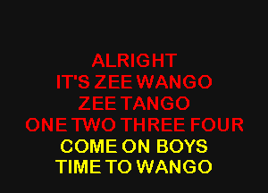 COME ON BOYS
TIMETO WANGO