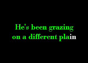 He's been grazing

on a djji'erent plain

g
