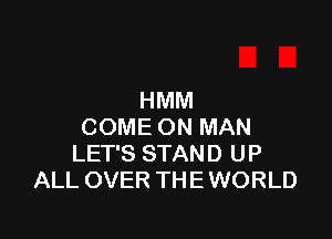 HMM

COME ON MAN
LET'S STAND UP
ALL OVER THE WORLD