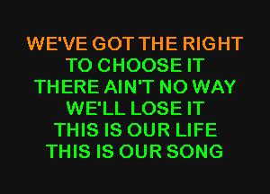WE'VE GOT THE RIGHT
TO CHOOSE IT
THERE AIN'T NO WAY
WE'LL LOSE IT
THIS IS OUR LIFE
THIS IS OUR SONG