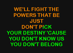 WE'LL FIGHT THE
POWERS THAT BE
JUST
DON'T PICK
YOUR DESTINY'CAUSE

YOU DON'T KNOW US
YOU DON'T BELONG