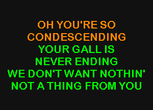 0H YOU'RE SO
CONDESCENDING
YOUR GALL IS
NEVER ENDING
WE DON'T WANT NOTHIN'
NOT A THING FROM YOU
