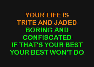 YOUR LIFE IS
TRITE AND JADED
BORING AND
CONFISCATED
IF THAT'S YOUR BEST
YOUR BEST WON'T D0