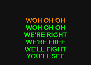 WOH OH OH
WOH OH OH

WE'RE RIGHT
WE'RE FREE

WE'LL FIGHT
YOU'LL SEE