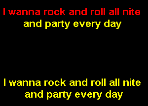 I wanna rock and roll all nite
and party every day

I wanna rock and roll all nite

and party every day