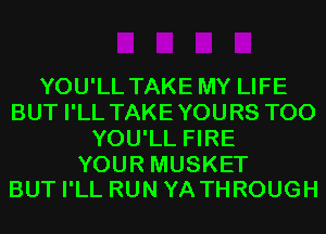 YOU'LL TAKE MY LIFE
BUT I'LL TAKE YOURS T00
YOU'LL FIRE

YOUR MUSKET
BUT I'LL RUN YA THROUGH