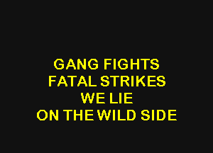 GANG FIGHTS

FATAL STRIKES
WE LIE
ON THEWILD SIDE