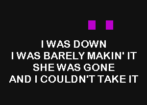 IWAS DOWN

IWAS BARELY MAKIN' IT
SHEWAS GONE
AND I COULDN'T TAKE IT