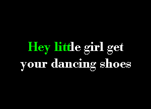 Hey little girl get

your dancing shoes
