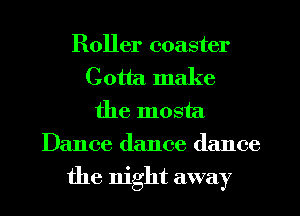 Roller coaster
Gotta make
the mosta
Dance dance dance
the night away