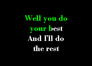 W ell you do

your best

And I'll do
the rest