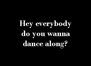 Hey everybody

do you wanna
dance along?