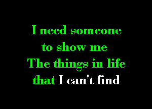 I need someone
to show me
The things in life
that I can't find

g
