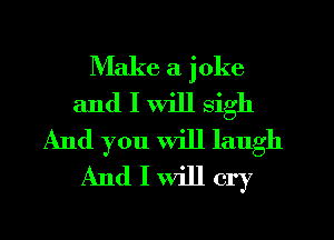 Make a joke
and I Will sigh
And you Will laugh
And I will cry