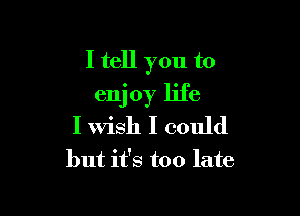 I tell you to

enj 0y life

I wish I could
but it's too late