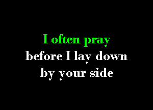 I often pray

before I lay down

by your side