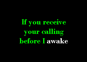 If you receive

your calling

before I awake