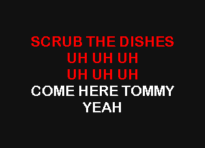 COME HERE TOMMY
YEAH