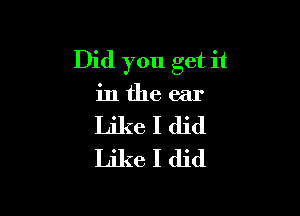 Did you get it
in the ear

Likeldid
Likeldid