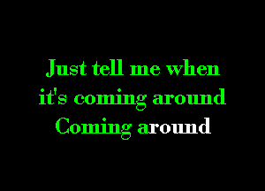 Just tell me when
it's coming around
Coming around