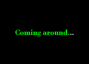 Coming around...