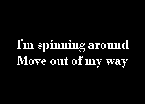 I'm spinning around
Move out of my way