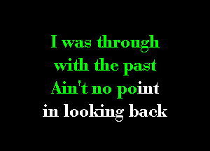 I was through

with the past

Ain't no point
in looking back

g