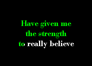 Have given me

the strength
to really believe